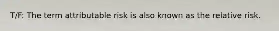 T/F: The term attributable risk is also known as the relative risk.