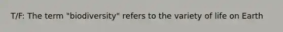 T/F: The term "biodiversity" refers to the variety of life on Earth