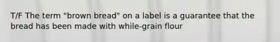 T/F The term "brown bread" on a label is a guarantee that the bread has been made with while-grain flour