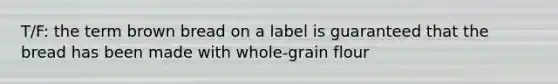 T/F: the term brown bread on a label is guaranteed that the bread has been made with whole-grain flour