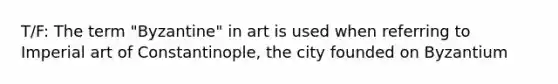 T/F: The term "Byzantine" in art is used when referring to Imperial art of Constantinople, the city founded on Byzantium