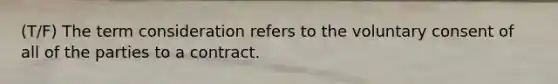 (T/F) The term consideration refers to the voluntary consent of all of the parties to a contract.