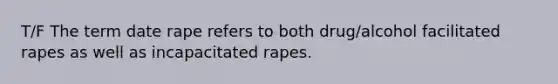 T/F The term date rape refers to both drug/alcohol facilitated rapes as well as incapacitated rapes.