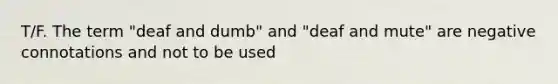 T/F. The term "deaf and dumb" and "deaf and mute" are negative connotations and not to be used