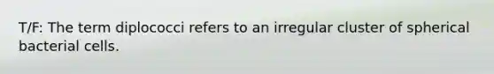 T/F: The term diplococci refers to an irregular cluster of spherical bacterial cells.