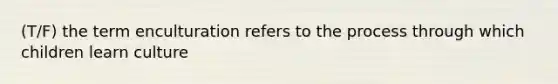 (T/F) the term enculturation refers to the process through which children learn culture