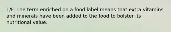 T/F: The term enriched on a food label means that extra vitamins and minerals have been added to the food to bolster its nutritional value.