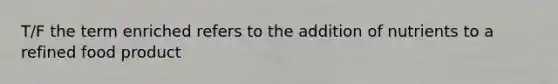T/F the term enriched refers to the addition of nutrients to a refined food product