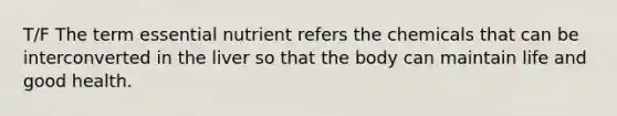 T/F The term essential nutrient refers the chemicals that can be interconverted in the liver so that the body can maintain life and good health.