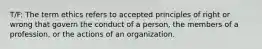 T/F: The term ethics refers to accepted principles of right or wrong that govern the conduct of a person, the members of a profession, or the actions of an organization.