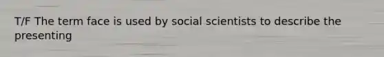 T/F The term face is used by social scientists to describe the presenting