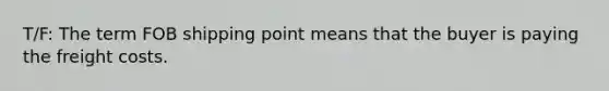 T/F: The term FOB shipping point means that the buyer is paying the freight costs.