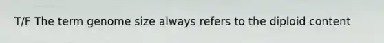 T/F The term genome size always refers to the diploid content