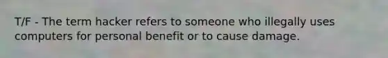 T/F - The term hacker refers to someone who illegally uses computers for personal benefit or to cause damage.