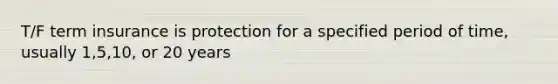 T/F term insurance is protection for a specified period of time, usually 1,5,10, or 20 years