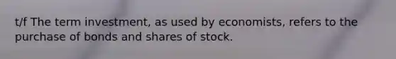 t/f The term investment​, as used by​ economists, refers to the purchase of bonds and shares of stock.