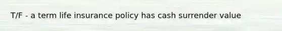 T/F - a term life insurance policy has cash surrender value