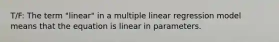 T/F: The term "linear" in a multiple linear regression model means that the equation is linear in parameters.