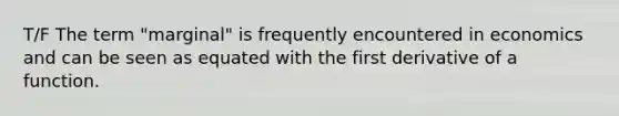 T/F The term "marginal" is frequently encountered in economics and can be seen as equated with the first derivative of a function.