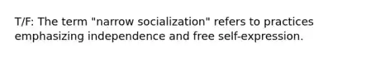 T/F: The term "narrow socialization" refers to practices emphasizing independence and free self-expression.