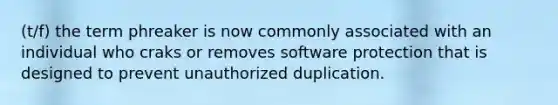 (t/f) the term phreaker is now commonly associated with an individual who craks or removes software protection that is designed to prevent unauthorized duplication.