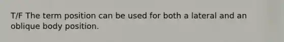 T/F The term position can be used for both a lateral and an oblique body position.