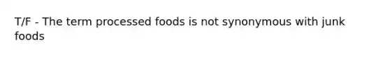 T/F - The term processed foods is not synonymous with junk foods