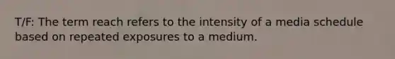 T/F: The term reach refers to the intensity of a media schedule based on repeated exposures to a medium.