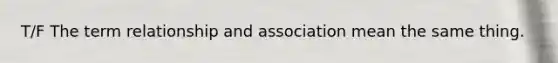 T/F The term relationship and association mean the same thing.