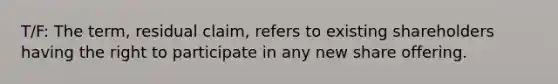 T/F: The term, residual claim, refers to existing shareholders having the right to participate in any new share offering.