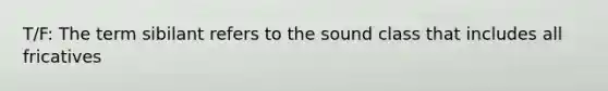 T/F: The term sibilant refers to the sound class that includes all fricatives