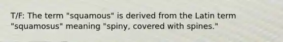 T/F: The term "squamous" is derived from the Latin term "squamosus" meaning "spiny, covered with spines."
