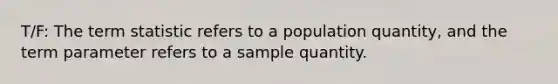 T/F: The term statistic refers to a population​ quantity, and the term parameter refers to a sample quantity.