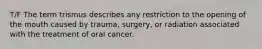 T/F The term trismus describes any restriction to the opening of the mouth caused by trauma, surgery, or radiation associated with the treatment of oral cancer.