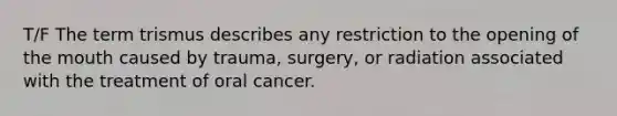 T/F The term trismus describes any restriction to the opening of the mouth caused by trauma, surgery, or radiation associated with the treatment of oral cancer.