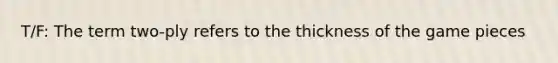 T/F: The term two-ply refers to the thickness of the game pieces