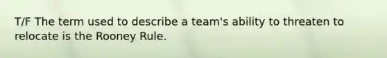 T/F The term used to describe a team's ability to threaten to relocate is the Rooney Rule.