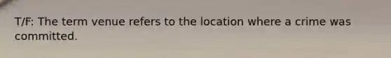 T/F: The term venue refers to the location where a crime was committed.