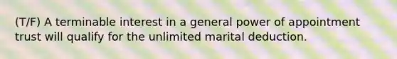 (T/F) A terminable interest in a general power of appointment trust will qualify for the unlimited marital deduction.