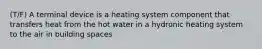 (T/F) A terminal device is a heating system component that transfers heat from the hot water in a hydronic heating system to the air in building spaces