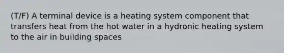 (T/F) A terminal device is a heating system component that transfers heat from the hot water in a hydronic heating system to the air in building spaces