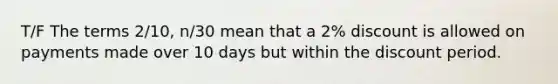 T/F The terms 2/10, n/30 mean that a 2% discount is allowed on payments made over 10 days but within the discount period.