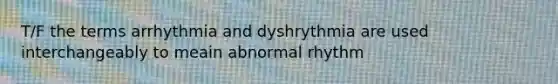 T/F the terms arrhythmia and dyshrythmia are used interchangeably to meain abnormal rhythm