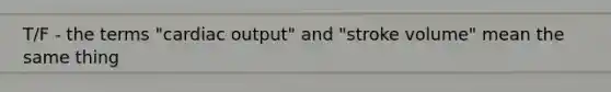 T/F - the terms "cardiac output" and "stroke volume" mean the same thing