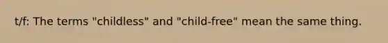 t/f: The terms "childless" and "child-free" mean the same thing.