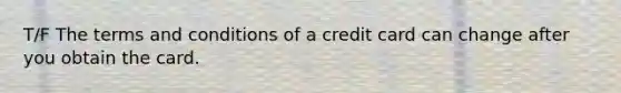 T/F The terms and conditions of a credit card can change after you obtain the card.