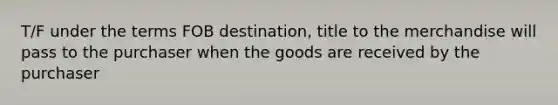 T/F under the terms FOB destination, title to the merchandise will pass to the purchaser when the goods are received by the purchaser