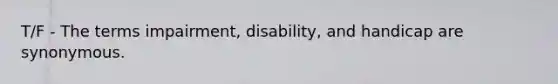 T/F - The terms impairment, disability, and handicap are synonymous.