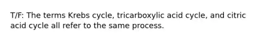 T/F: The terms <a href='https://www.questionai.com/knowledge/kqfW58SNl2-krebs-cycle' class='anchor-knowledge'>krebs cycle</a>, tricarboxylic acid cycle, and citric acid cycle all refer to the same process.