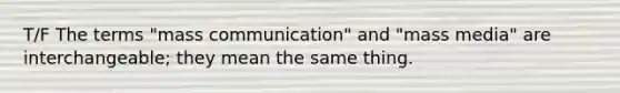 T/F The terms "mass communication" and "mass media" are interchangeable; they mean the same thing.